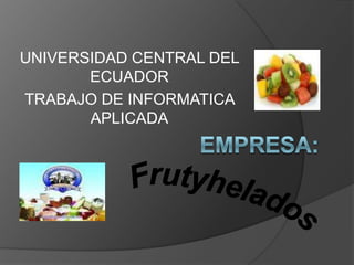 UNIVERSIDAD CENTRAL DEL ECUADOR TRABAJO DE INFORMATICA APLICADA Empresa: Frutyhelados 