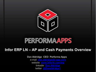 Infor ERP LN – AP and Cash Payments Overview 
Dan Aldridge CEO Performa Apps 
e-mail dan.aldridge@i-app.com 
website www.inforln.com/wp 
linkedin Dan Aldridge 
twitter @Danaldridge1 
 
