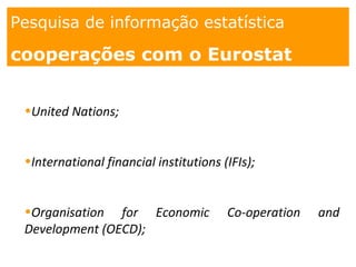 1. os
espaços
Pesquisa de informação estatística
cooperações com o Eurostat
•United Nations;
•International financial institutions (IFIs);
•Organisation for Economic Co-operation and
Development (OECD);
 