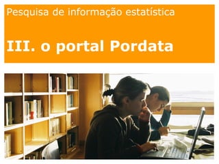 Pesquisa de informação estatística
III. o portal Pordata
 