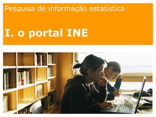 Pesquisa de informação estatística
I. o portal INE
 