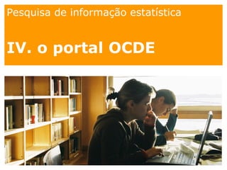 Pesquisa de informação estatística
IV. o portal OCDE
 