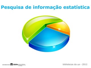 Pesquisa de informação estatística
bibliotecas da ua - 2012
 