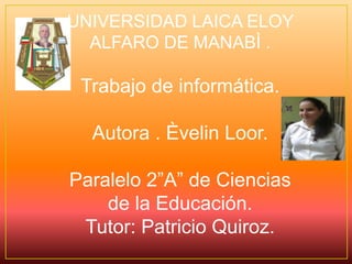 UNIVERSIDAD LAICA ELOY ALFARO DE MANABÌ . Trabajo de informática. Autora . Èvelin Loor. Paralelo 2”A” de Ciencias de la Educación.  Tutor: Patricio Quiroz. 