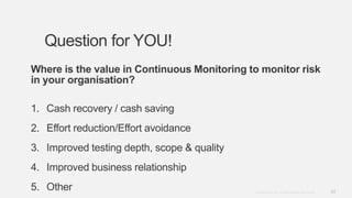 43Copyright © 2012. Infor. All Rights Reserved. www.infor.com
Question for YOU!
Where is the value in Continuous Monitoring to monitor risk
in your organisation?
1. Cash recovery / cash saving
2. Effort reduction/Effort avoidance
3. Improved testing depth, scope & quality
4. Improved business relationship
5. Other
 