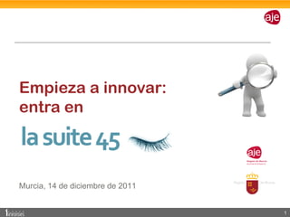 Empieza a innovar:
entra en



Murcia, 14 de diciembre de 2011


                                  1
 