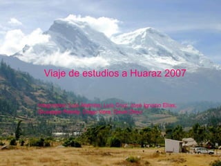 Viaje de estudios a Huaraz 2007 Integrantes: Luís Alatrista, Luís Cruz, José Ignacio Elías, Giuseppe Poletty, Diego Vera, David Zhou 
