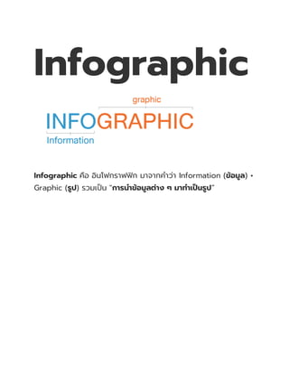 Infographic
Infographic คือ อินโฟกราฟฟิก มาจากคาว่า Information (ข้อมูล) +
Graphic (รูป) รวมเป็น "การนาข้อมูลต่าง ๆ มาทาเป็นรูป”
 