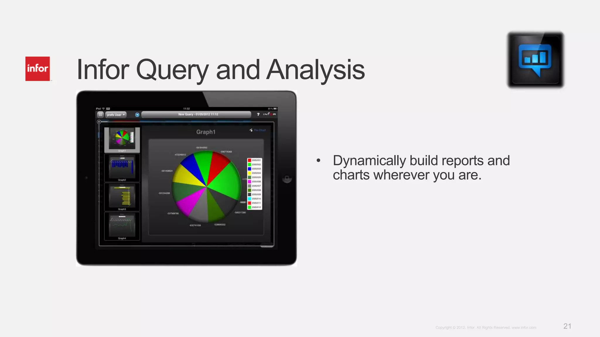 Infor Query and Analysis


                   • Dynamically build reports and
                     charts wherever you are.




                                      Copyright © 2012. Infor. All Rights Reserved. www.infor.com   21
 