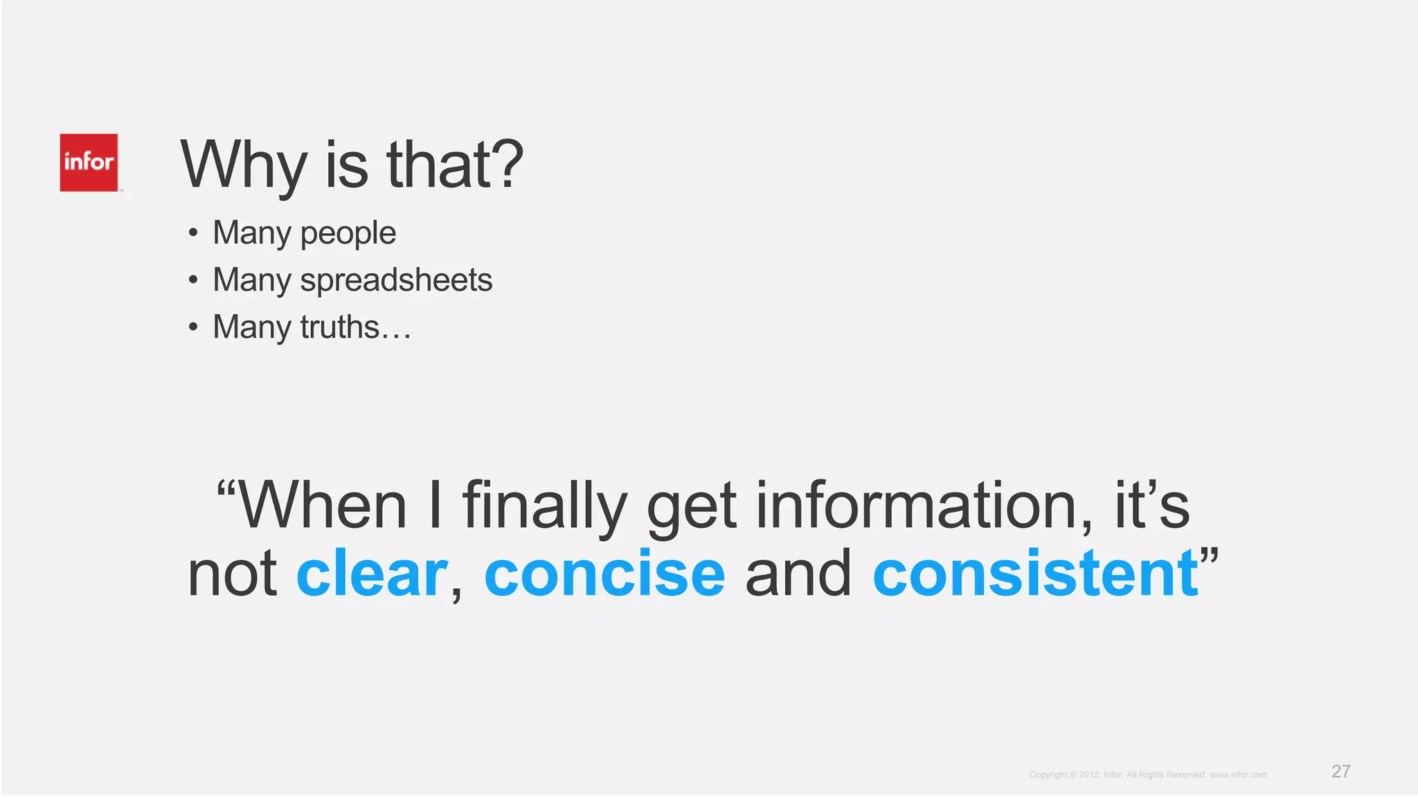Why is that?
• Many people
• Many spreadsheets
• Many truths…




 “When I finally get information, it’s
not clear, concise and consistent”

                              Copyright © 2012. Infor. All Rights Reserved. www.infor.com   27
 
