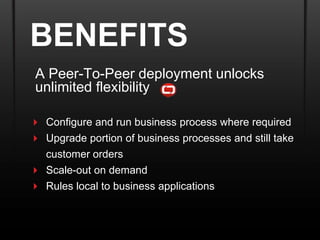 BENEFITS
 A Peer-To-Peer deployment unlocks
 unlimited flexibility

 Configure and run business process where required
 Upgrade portion of business processes and still take
  customer orders
 Scale-out on demand
 Rules local to business applications
 