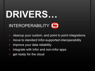 DRIVERS…
INTEROPERABILITY

 cleanup your custom, and point to point integrations
   move to standard Infor-supported interoperability
   improve your data reliability
   integrate with Infor and non-Infor apps
   get ready for the cloud
 