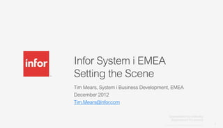 Infor System i EMEA
Setting the Scene
Tim Mears, System i Business Development, EMEA
December 2012
Tim.Mears@infor.com



                                      Copyright © 2012. Infor. All Rights Reserved. www.infor.com
                                                                                                    1
 