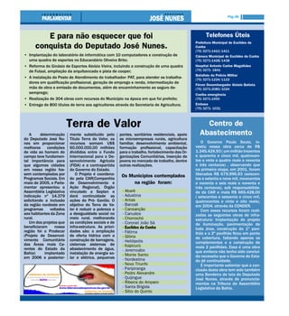 Pág 08




         E para não esquecer que foi                                                                    Telefones Úteis
                                                                                                  Prefeitura Municipal de Euclides da
      conquista do Deputado José Nunes.                                                           Cunha
                                                                                                  (75) 3271-1410/1411
• Implantação do laboratório de informática com 10 computadores e construção de                   Câmara Municipal de Euclides da Cunha
  uma quadra de esportes no Educandário Oliveira Brito;                                           (75) 3271-1428/1438
• Reforma do Ginásio de Esportes Aloísio Vieira, incluindo a construção de uma quadra             Hospital Antonio Carlos Magalhães
  de Futsal, ampliação da arquibancada e pista de cooper;                                         (75) 3271- 1841
                                                                                                  Batalhão da Polícia Militar
• A instalação do Posto de Atendimento do trabalhador- PAT, para atender os trabalha-             (75) 3271-1224/1122
  dores em qualificação profissional, geração de emprego e renda, intermediação de
                                                                                                  Fórum Desembargador Aloísio Batista
  mão de obra e emissão de documentos, além de encaminhamento ao seguro de-                       (75) 3271-2080/1024
  semprego;                                                                                       Coelba emergência
• Realização de 304 obras com recursos do Município na época em que foi prefeito;                 (75) 3271-1950
• Entrega de 800 títulos de terra aos agricultores através da Secretaria de Agricultura.          Embasa
                                                                                                  (75) 3271- 1031




                          Terra de Valor                                                              Centro de
   A      determinação    mente substituído pelo        pontes, sanitários residenciais, apoio      Abastecimento
do Deputado José Nu-      Título Terra de Valor, os     as microempresas rurais, agricultura
nes em proporcionar       recursos somam U$$            familiar, desenvolvimento ambiental,         O Governo Paulo Souto, in-
melhores      condições   60.000.000,00 milhões         formação profissional, capacitação        vestiu nessa obra cerca de R$
de vida ao homem do       divididos entre o Fundo       para o trabalho, fortalecimento das Or-   1.345.424,93 ( um milhão trezentos
campo teve fundamen-      Internacional para o De-      ganizações Comunitárias, inserção de      e quarenta e cinco mil, quatrocen-
tal importância para      senvolvimento Agrícola        jovens no mercado de trabalho, dentre     tos e vinte e quatro reais e noventa
que algumas cidades       (FIDA) e a contrapartida      outras realizações.                       e três centavos) , observando que
em nossa região fos-      do Governo do Estado.                                                   na primeira etapa, em 2001, foram
sem contempladas por         O Projeto é coordena-       Os Municípios contemplados               liberados R$ 679.996,93 (seiscen-
Programas Sociais. Em     do pela CAR(Companhia                                                   tos e setenta e nove mil, novecentos
maio de 2005, o Parla-    de Desenvolvimento e                na região foram:                    e noventa e seis reais e noventa e
mentar apresentou a       Ação Regional), Órgão                                                   três centavos), sob responsabilida-
Assembléia Legislativa    vinculado a Seplan e           -   Abaré                                de da CAR e mais R$ 665.428,00
indicação nº 14.379       dará continuidade as           -   Adustina                             ( seiscentos e sessenta e cinco mil,
solicitando a inclusão    ações do Pró- Gavião. O        -   Antas                                quatrocentos e vinte e oito reais),
da região nordeste em     objetivo do Terra de Va-       -   Banzaê                               em 2004, através da CONDER.
programas      voltados   lor é reduzir a pobreza e      -   Cansanção                               Com esses recursos foram reali-
aos habitantes da Zona    a desigualdade social no       -   Canudos                              zadas as seguintes obras de infra-
rural.                    meio rural, melhorando         -   Chorrochó                            estrutura: Implantação do projeto
   Um dos projetos que    as condições sociais e de      -   Coronel João Sá                      de iluminação, pavimentação de
beneficiaram     nossa    infra-estrutura. As priori-    -   Euclides da Cunha                    toda área, construção do 1º pavi-
região foi o Prodecar     dades são: a ampliação         -   Fátima                               lhão e o 2º pavilhão ficou em ponto
(Projeto de Desenvol-     de oferta hídrica com a        -   Glória
vimento Comunitário       construção de barragens,                                                de cobertura, faltando apenas os
                                                         -   Heliópolis                           complementos e a construção de
das Áreas mais Ca-        cisternas sistemas de          -   Itapicurú
rentes do Estado da       abastecimento de água,                                                  mais 2 pavilhões. Essa é uma obra
                                                         -   Jeremoabo                            que embora não tenha sido concluí-
Bahia)      implantado    instalação de energia so-      -   Monte Santo
em 2006 e posterior-      lar e elétrica, pequenas                                                da necessita que o Governo do Esta-
                                                         -   Nordestina                           do dê continuidade.
                                                         -   Novo Triunfo                            É importante salientar que a con-
                                                         -   Paripiranga                          clusão desta obra tem sido também
                                                         -   Pedro Alexandre                      uma Bandeira de luta do Deputado
                                                         -   Quijingue                            José Nunes, através de pronuncia-
                                                         -   Ribeira do Amparo                    mentos na Tribuna da Assembléia
                                                         -   Santa Brígida                        Legislativa da Bahia.
                                                         -   Sítio do Quinto
 