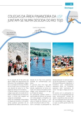11

                                                                                                         Destaque



 Colegas da área financeira da USP                                                                                 CONSTÂNCIA




                                                                                                            ZERE
                                                                                                          RIO ZÊ
 juntam-se numa descida do Rio Tejo
                                               CASTELO DE ALMOUROL



VILA NOVA DA                                                                        RIO TEJO

BARQUINHA




 Foi no passado dia 23 de junho que        descida do rio Tejo numa prazerosa      descida realizaram um percurso adicio-
 alguns colegas dos departamentos de       atividade de confraternização para      nal de dois quilómetros e, chegados a
 tesouraria e de contabilidade, integra-   todos.                                  Vila Nova da Barquinha, regressaram a
 dos na Unidade de Serviços Partilha-      O percurso teve início logo pela        Constância para, merecidamente,
 dos do Grupo Lena, se juntaram para       manhã em Constância e, iniciada a       retemperar forças. Em Constância,
 uma descida de canoa no rio Tejo,         descida, rapidamente se tornou ani-     esperavam estes “aventureiros de
 seguida de almoço em Constância.          mado com diversas brincadeiras entre    canoa” mais alguns colegas para almo-
 A ideia de realizar um encontro entre     colegas, como lançamentos de água       çar.
 colegas surgiu após uma sessão de tra-    ou choques de caiaque.                  De acordo com os participantes no
 balho no departamento de tesouraria,      Os participantes também tiveram a       convívio, foi um dia agradável pelo que
 tendo o convite sido alargado aos         oportunidade de disfrutar da natureza   todos demonstraram vontade de
 colegas da contabilidade.                 com várias paragens e mergulhos, nas    repetir a experiência. Estes encontros
 Apesar da instabilidade meteorológica     improvisadas praias fluviais, e uma     são uma importante forma de aumen-
 na véspera do encontro, os 22 partici-    visita ao Castelo de Almourol, cons-    tar a proximidade entre colegas com
 pantes puderam aproveitar de um           truído numa ilha em pleno rio Tejo.     os quais se partilha grande parte dos
 agradável dia de Verão, o que tornou a    Com a animação, os participantes na     dias do ano.



                                                                                                        JULHO / DEZEMBRO 2012
                                                                                                                        N.º45
 