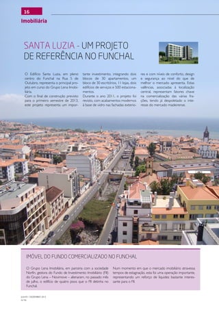16

Imobiliária




  Santa luzia - um projeto
  de referência no Funchal
   O Edifício Santa Luzia, em pleno        tante investimento, integrando dois       res e com níveis de conforto, design
   centro do Funchal na Rua 5 de           blocos de 30 apartamentos, um             e segurança ao nível do que de
   Outubro, representa o principal pro-    bloco de 30 escritórios, 11 lojas, dois   melhor o mercado apresenta. Estas
   jeto em curso do Grupo Lena Imobi-      edifícios de serviços e 500 estaciona-    valências, associadas à localização
   liária.                                 mentos.                                   central, representam fatores chave
   Com o final de construção previsto      Durante o ano 2011, o projeto foi         na comercialização das várias fra-
   para o primeiro semestre de 2013,       revisto, com acabamentos modernos         ções, tendo já despoletado o inte-
   este projeto representa um impor-       à base de vidro nas fachadas exterio-     resse do mercado madeirense.




    Imóvel do Fundo comercializado no Funchal

    O Grupo Lena Imobiliária, em parceria com a sociedade        Num momento em que o mercado imobiliário atravessa
    Norfin, gestora do Fundo de Investimento Imobiliário (FII)   tempos de estagnação, esta foi uma operação importante,
    do Grupo Lena – Novimove – alienaram, no passado mês         representando um reforço de liquidez bastante interes-
    de julho, o edifício de quatro pisos que o FII detinha no    sante para o FII.
    Funchal.

JULHO / DEZEMBRO 2012
N.º45
 