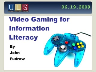 Video Gaming for Information  Literacy By  John  Fudrow 06.19.2009 