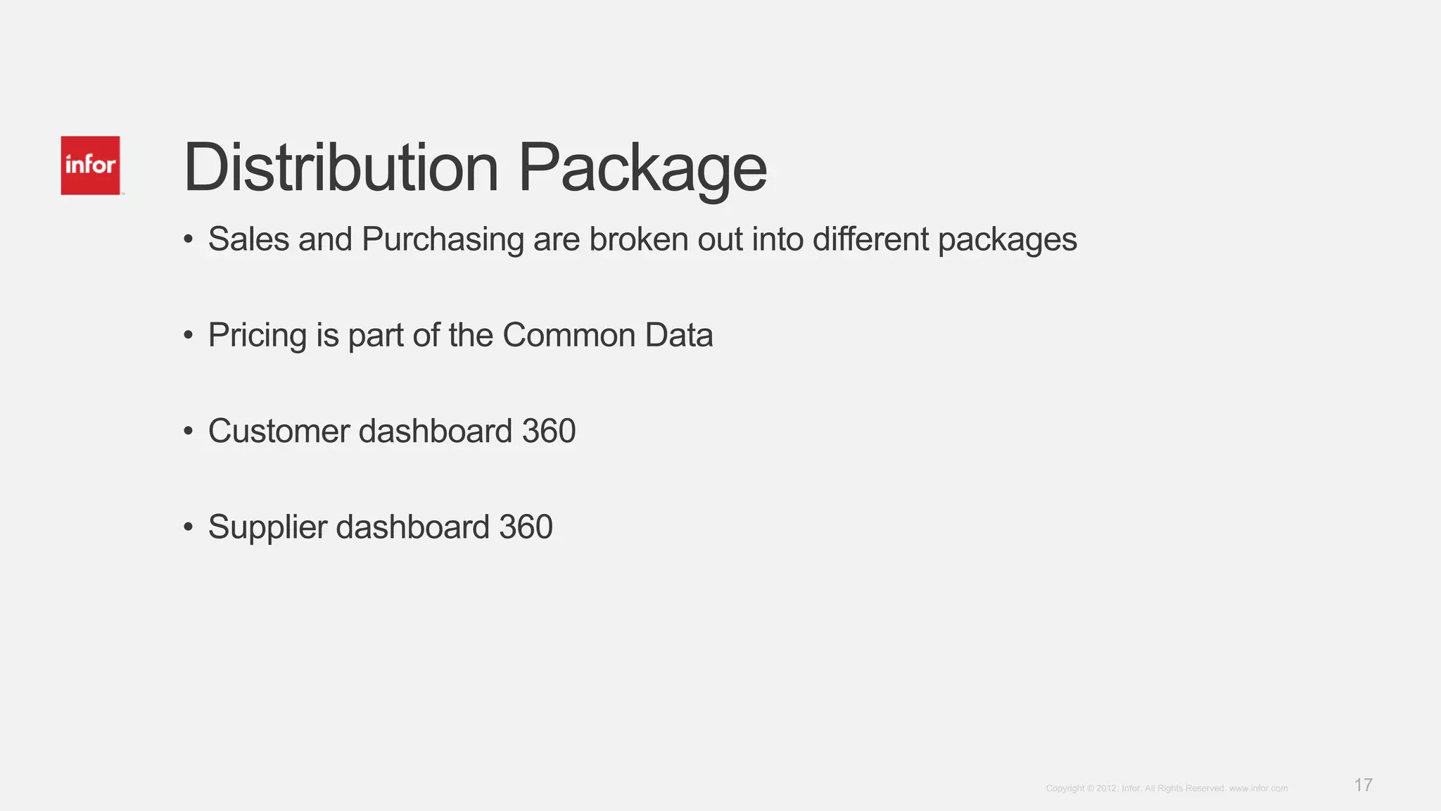 17Copyright © 2012. Infor. All Rights Reserved. www.infor.com
Distribution Package
• Sales and Purchasing are broken out into different packages
• Pricing is part of the Common Data
• Customer dashboard 360
• Supplier dashboard 360
 