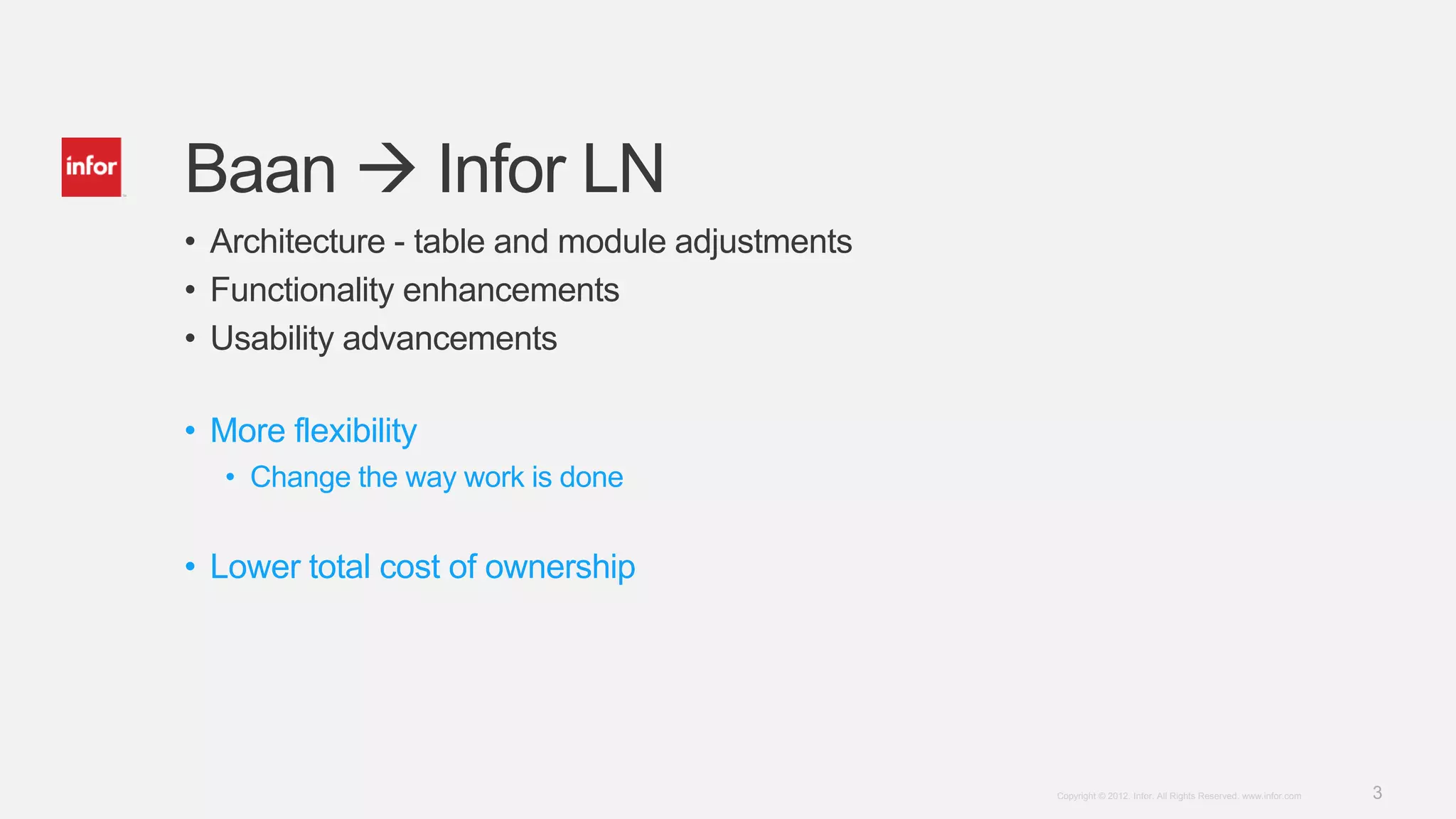 3Copyright © 2012. Infor. All Rights Reserved. www.infor.com
Baan  Infor LN
• Architecture - table and module adjustments
• Functionality enhancements
• Usability advancements
• More flexibility
• Change the way work is done
• Lower total cost of ownership
 