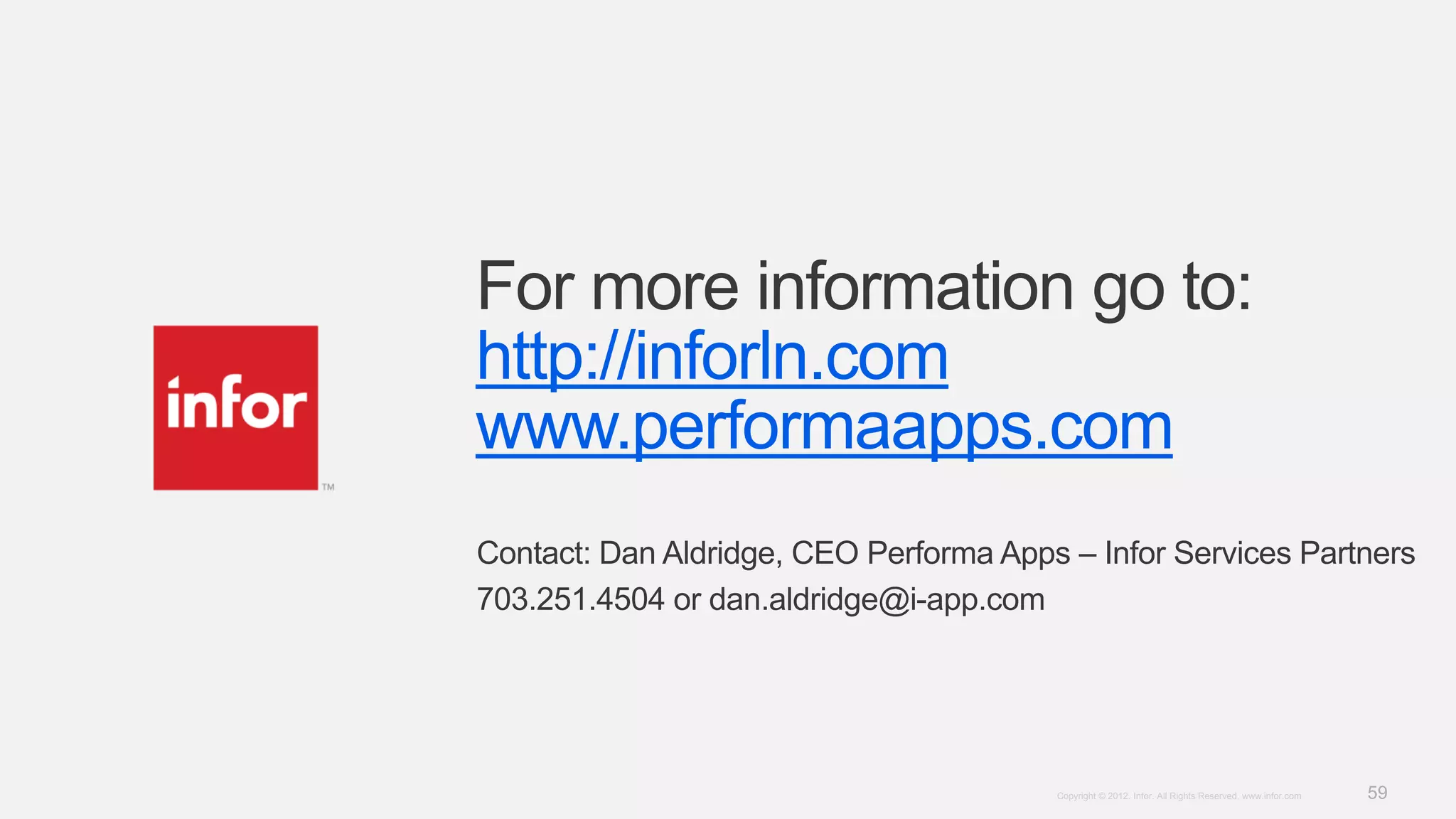 59Copyright © 2012. Infor. All Rights Reserved. www.infor.com
For more information go to:
http://inforln.com
www.performaapps.com
Contact: Dan Aldridge, CEO Performa Apps – Infor Services Partners
703.251.4504 or dan.aldridge@i-app.com
 