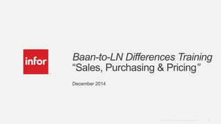 1Copyright © 2012. Infor. All Rights Reserved. www.infor.com
Baan-to-LN Differences Training
“Sales, Purchasing & Pricing”
December 2014
 