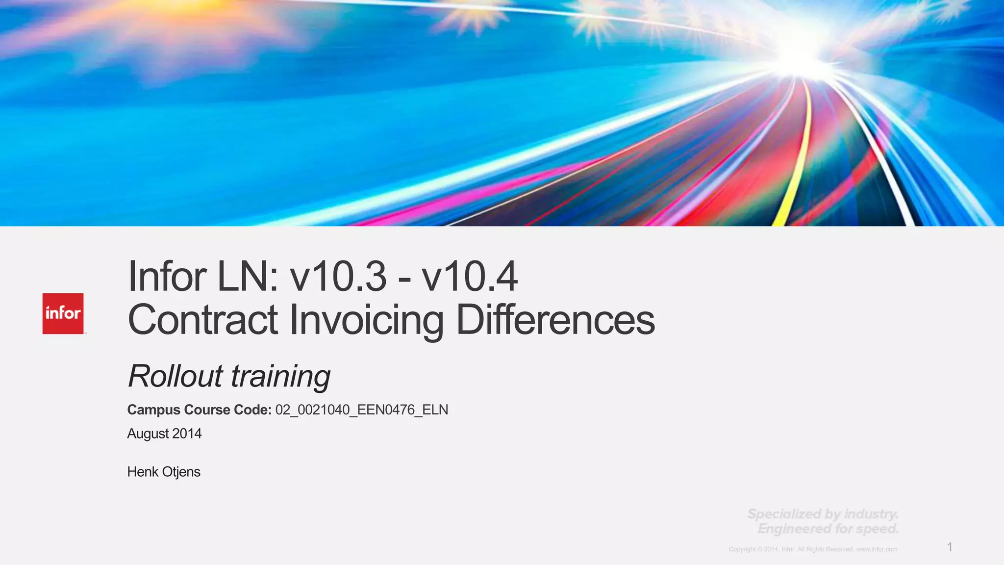 1Copyright © 2014. Infor. All Rights Reserved. www.infor.comCopyright © 2014. Infor. All Rights Reserved. www.infor.com 1
Infor LN: v10.3 - v10.4
Contract Invoicing Differences
Rollout training
Campus Course Code: 02_0021040_EEN0476_ELN
August 2014
Henk Otjens
 