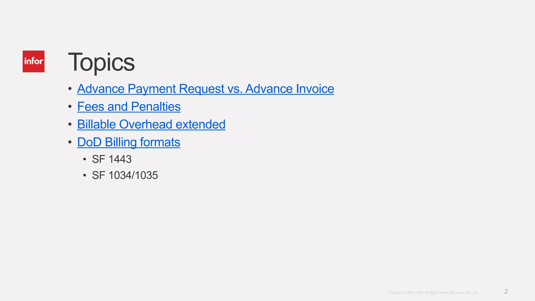2Copyright © 2014. Infor. All Rights Reserved. www.infor.com
Topics
• Advance Payment Request vs. Advance Invoice
• Fees and Penalties
• Billable Overhead extended
• DoD Billing formats
• SF 1443
• SF 1034/1035
 