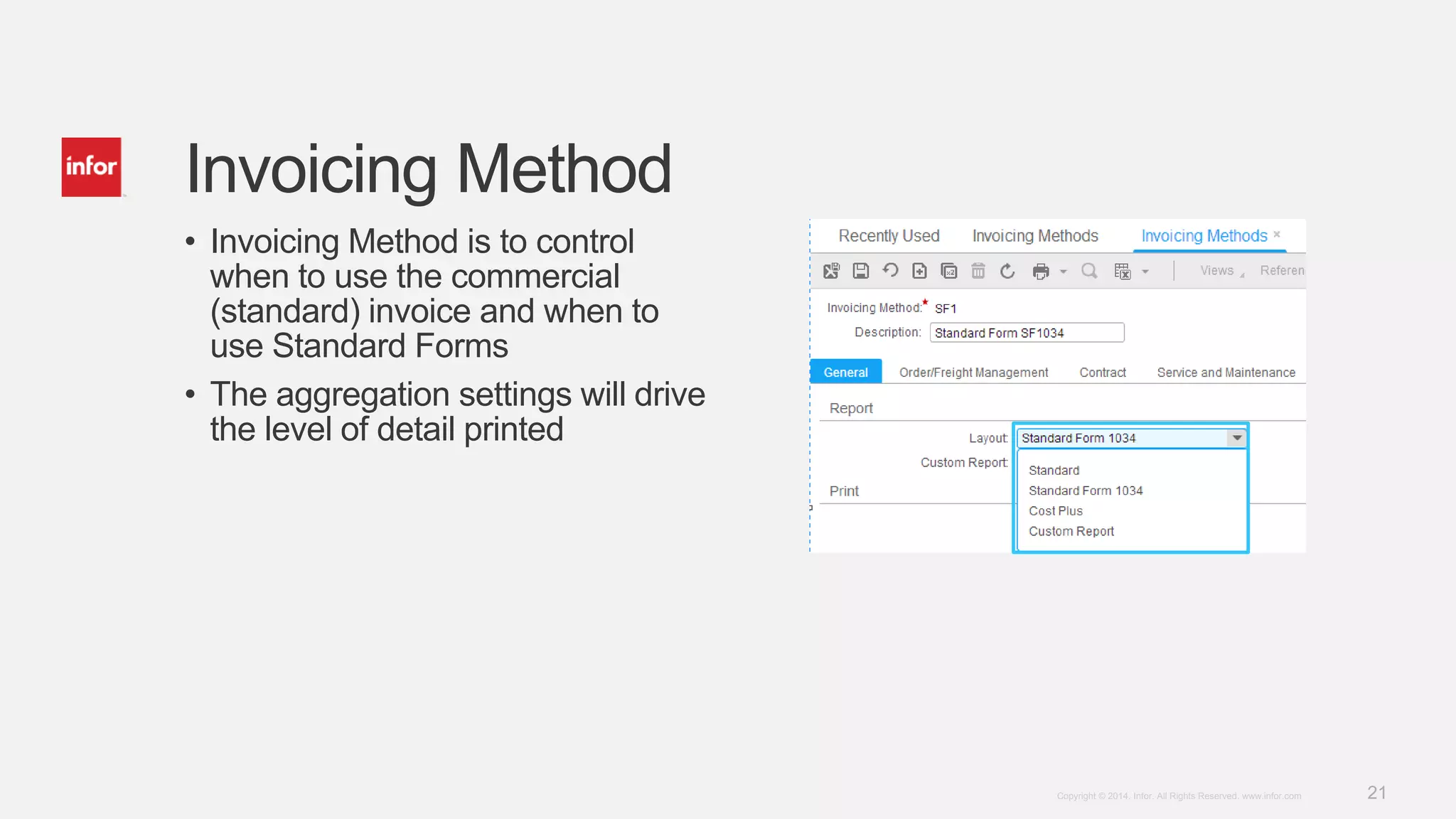 21Copyright © 2014. Infor. All Rights Reserved. www.infor.com
• Invoicing Method is to control
when to use the commercial
(standard) invoice and when to
use Standard Forms
• The aggregation settings will drive
the level of detail printed
Invoicing Method
 