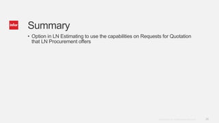 26Copyright © 2014. Infor. All Rights Reserved. www.infor.com
Summary
• Option in LN Estimating to use the capabilities on Requests for Quotation
that LN Procurement offers
 