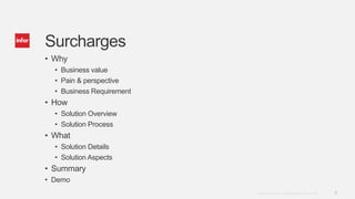 9Copyright © 2014. Infor. All Rights Reserved. www.infor.com
Surcharges
• Why
• Business value
• Pain & perspective
• Business Requirement
• How
• Solution Overview
• Solution Process
• What
• Solution Details
• Solution Aspects
• Summary
• Demo
 