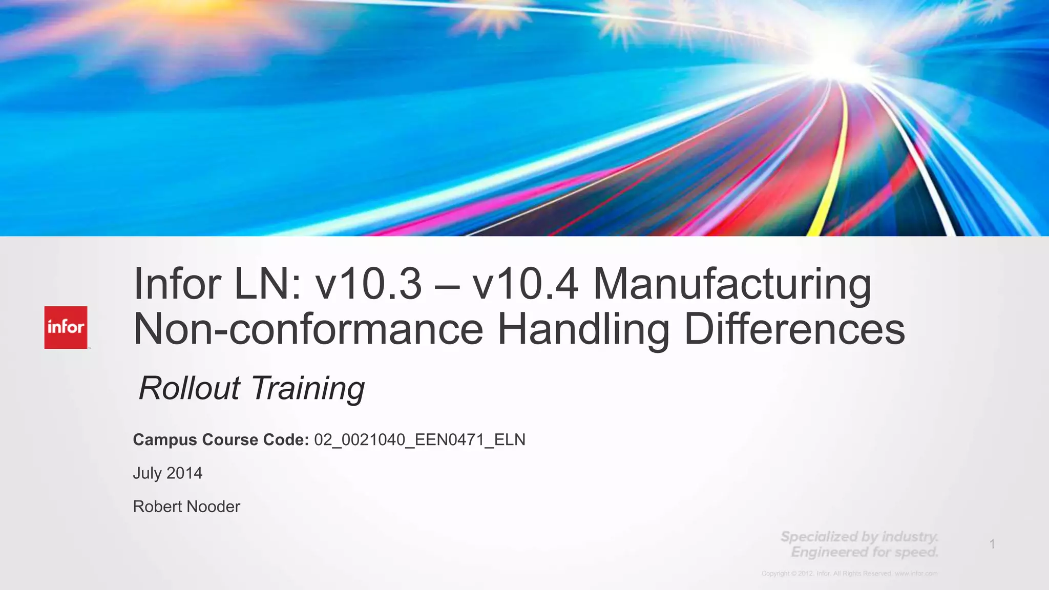1
Copyright © 2012. Infor. All Rights Reserved. www.infor.com
Infor LN: v10.3 – v10.4 Manufacturing
Non-conformance Handling Differences
Rollout Training
Campus Course Code: 02_0021040_EEN0471_ELN
July 2014
Robert Nooder
 
