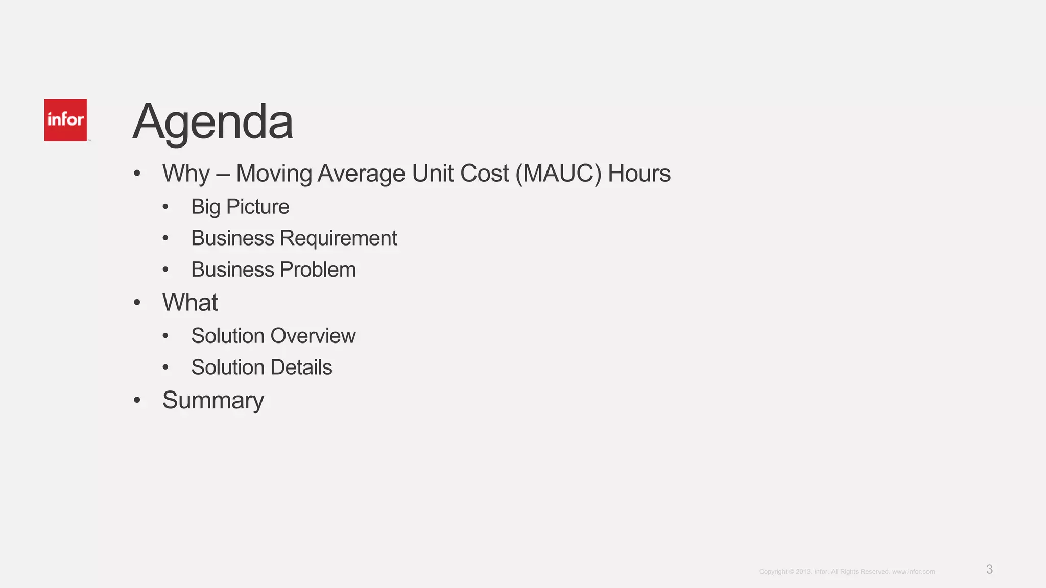 3Copyright © 2013. Infor. All Rights Reserved. www.infor.com
Agenda
• Why – Moving Average Unit Cost (MAUC) Hours
• Big Picture
• Business Requirement
• Business Problem
• What
• Solution Overview
• Solution Details
• Summary
 