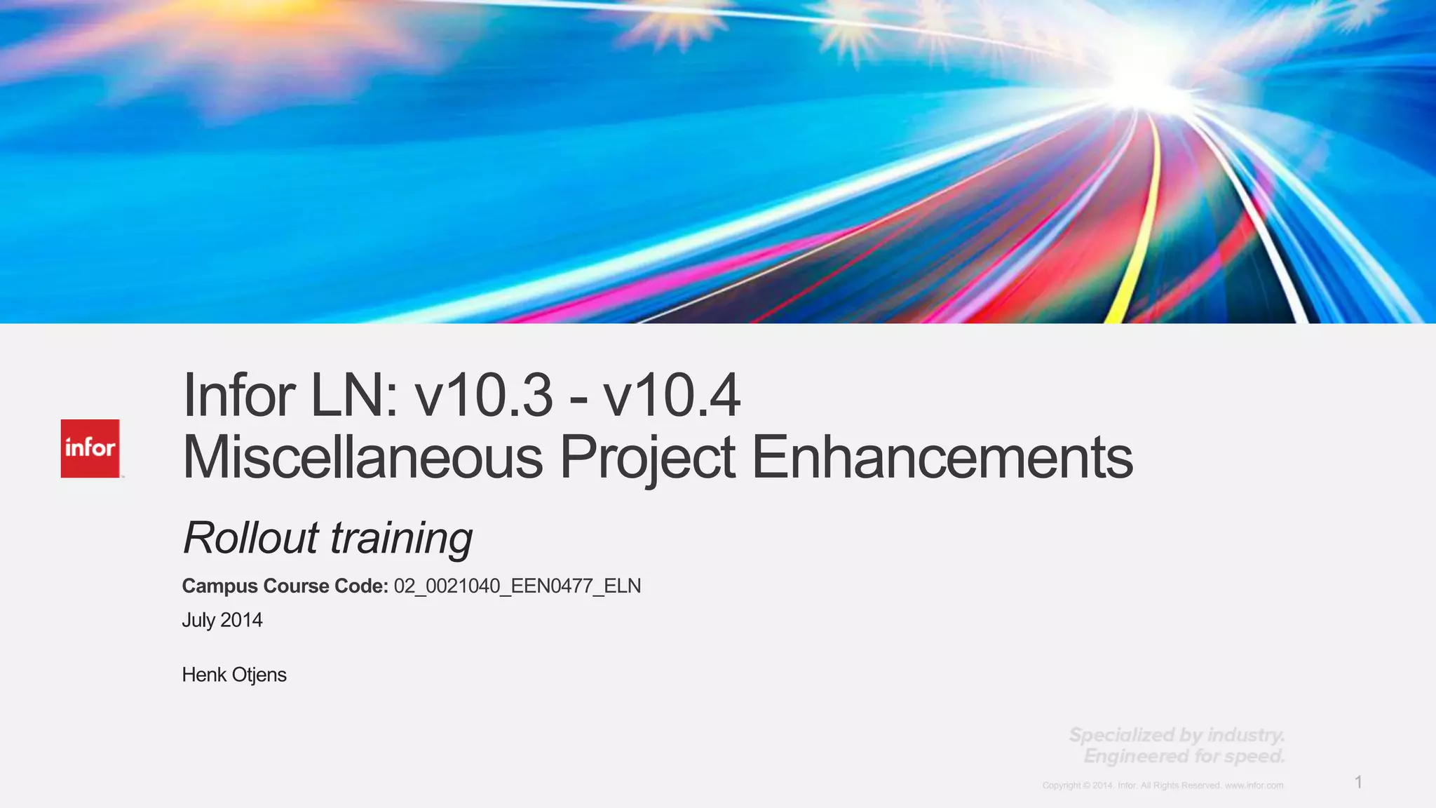 1Copyright © 2014. Infor. All Rights Reserved. www.infor.comCopyright © 2014. Infor. All Rights Reserved. www.infor.com 1
Infor LN: v10.3 - v10.4
Miscellaneous Project Enhancements
Rollout training
Campus Course Code: 02_0021040_EEN0477_ELN
July 2014
Henk Otjens
 