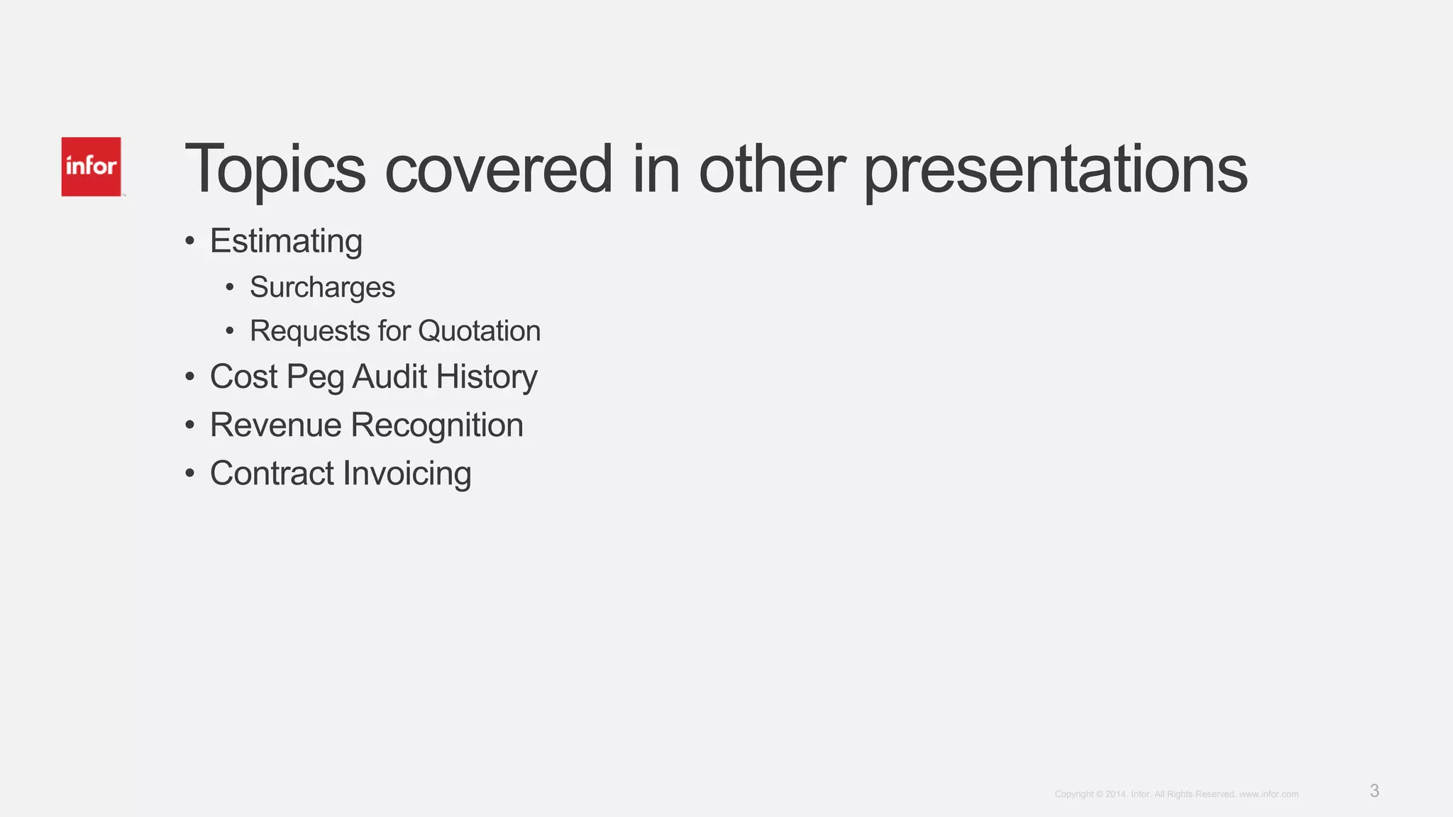3Copyright © 2014. Infor. All Rights Reserved. www.infor.com
Topics covered in other presentations
• Estimating
• Surcharges
• Requests for Quotation
• Cost Peg Audit History
• Revenue Recognition
• Contract Invoicing
 