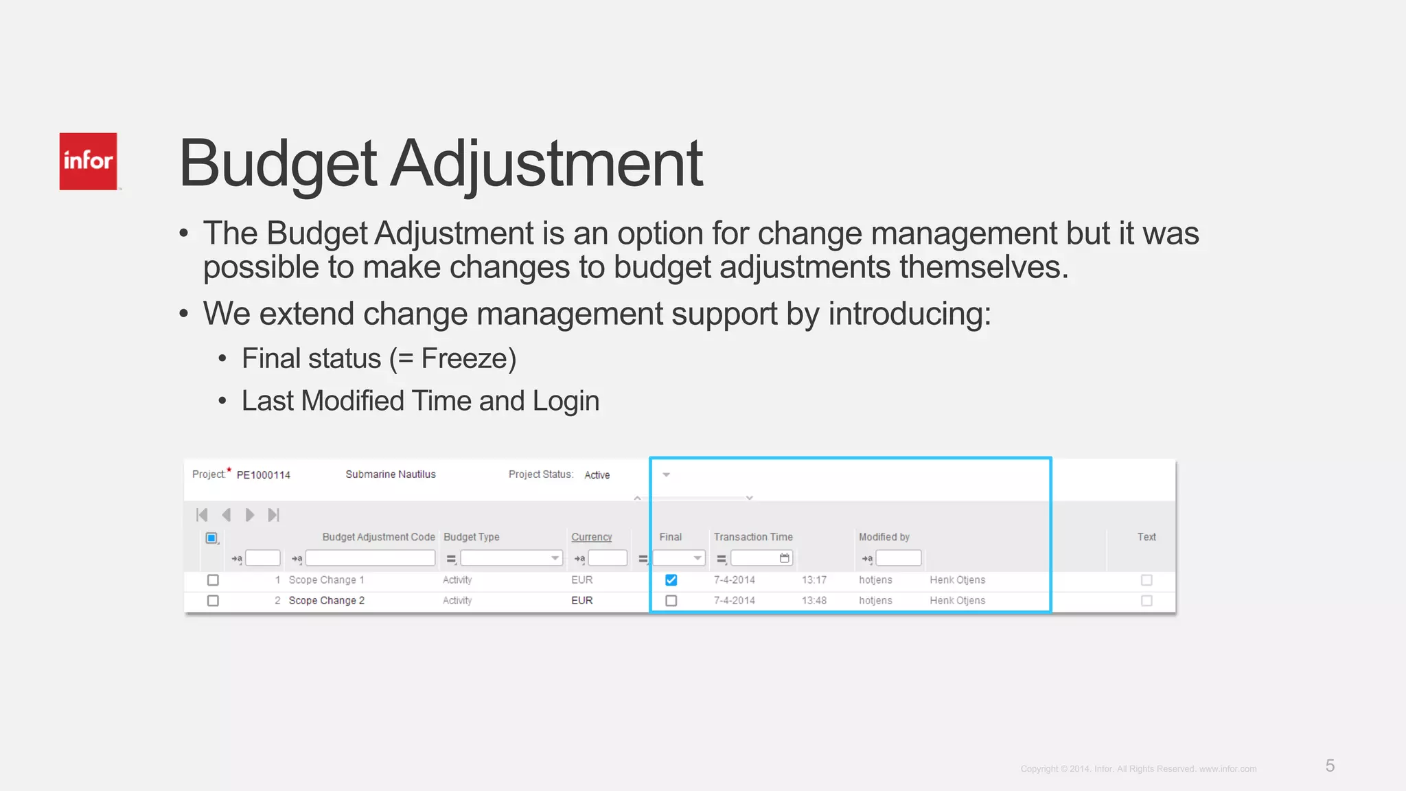 5Copyright © 2014. Infor. All Rights Reserved. www.infor.com
Budget Adjustment
• The Budget Adjustment is an option for change management but it was
possible to make changes to budget adjustments themselves.
• We extend change management support by introducing:
• Final status (= Freeze)
• Last Modified Time and Login
 