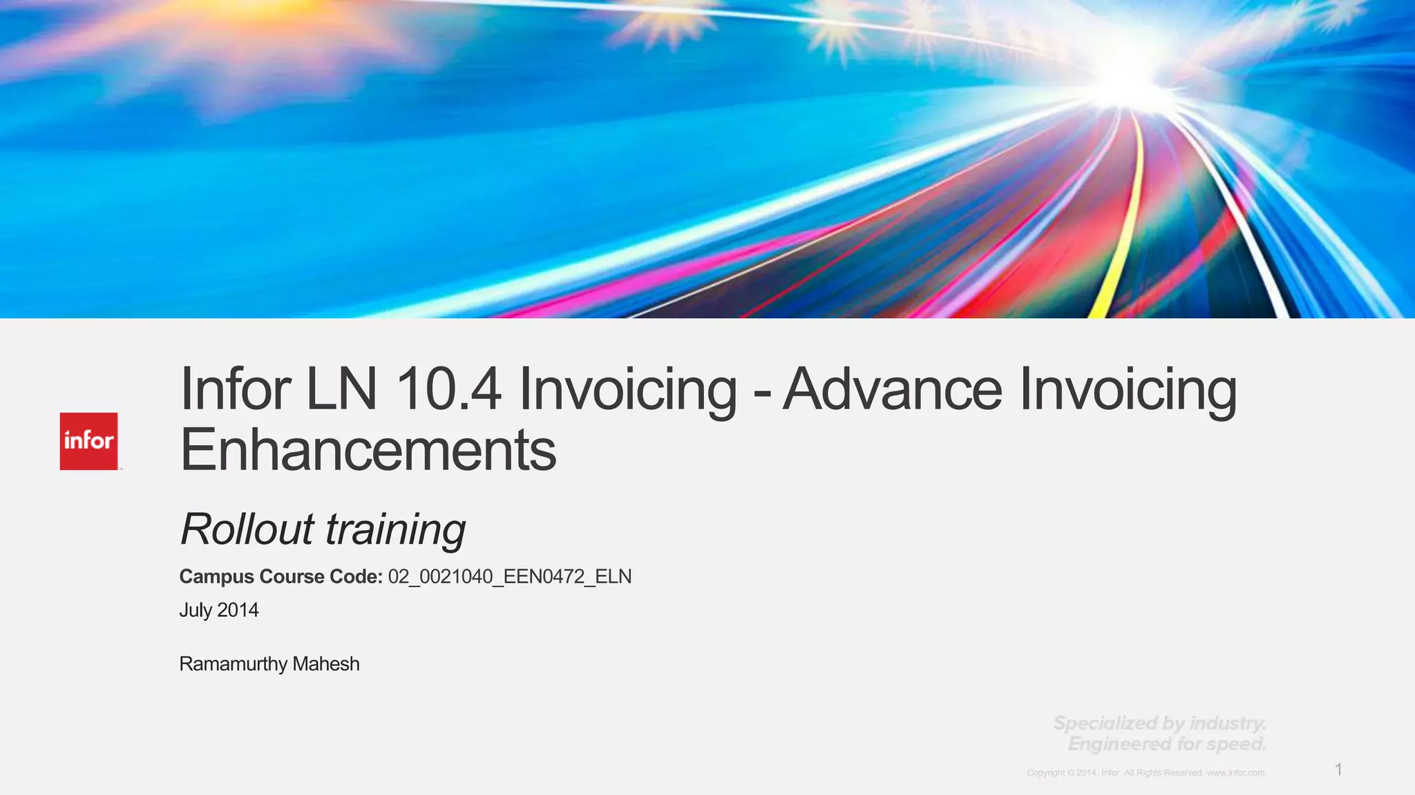 1Copyright © 2014. Infor. All Rights Reserved. www.infor.comCopyright © 2014. Infor. All Rights Reserved. www.infor.com 1
Infor LN 10.4 Invoicing - Advance Invoicing
Enhancements
Rollout training
Campus Course Code: 02_0021040_EEN0472_ELN
July 2014
Ramamurthy Mahesh
 