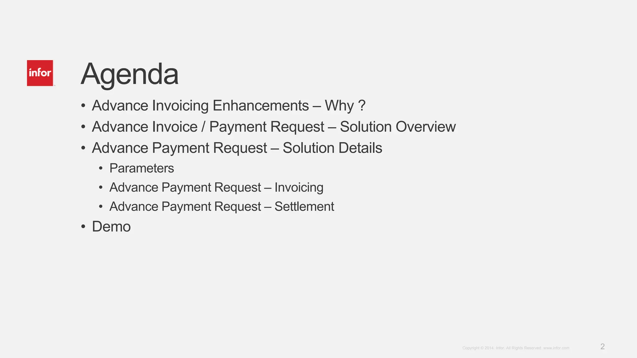 2Copyright © 2014. Infor. All Rights Reserved. www.infor.com
Agenda
• Advance Invoicing Enhancements – Why ?
• Advance Invoice / Payment Request – Solution Overview
• Advance Payment Request – Solution Details
• Parameters
• Advance Payment Request – Invoicing
• Advance Payment Request – Settlement
• Demo
 