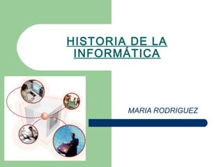 HISTORIA DE LA 
INFORMÁTICA 
MARIA RODRIGUEZ 
 