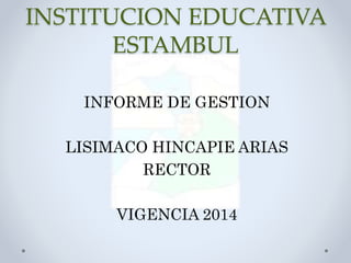 INSTITUCION EDUCATIVA
ESTAMBUL
INFORME DE GESTION
LISIMACO HINCAPIE ARIAS
RECTOR
VIGENCIA 2014
 