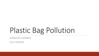 Plastic Bag Pollution
JENNIFER GARNER
CSU FRESNO
 