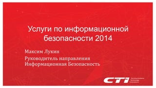 Услуги по информационной безопасности 2014 
МаксимЛукин 
РуководительнаправленияИнформационнаяБезопасность  