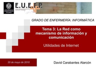 Tema 3: La Red como mecanismo de informaci ón  y comunicaci ón 20 de mayo de 2010 Utilidades de Internet David Carabantes Alarcón GRADO DE ENFERMERÍA: INFORMÁTICA 
