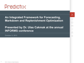 An Integrated Framework for Forecasting,
Markdown and Replenishment Optimization
Presented by Dr. Ulas Cakmak at the annual
INFORMS conference
October 9, 2013

1

©2013. Predictix. All Rights Reserved.

 