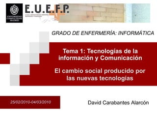 Tema 1: Tecnolog ías de la información y Comunicación 25/02/2010-04/03/2010 El cambio  social producido por las nuevas tecnologías David Carabantes Alarcón GRADO DE ENFERMERÍA: INFORMÁTICA 