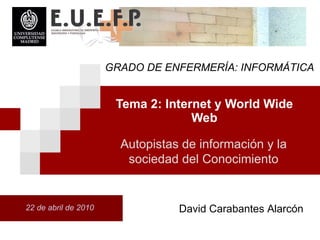 Tema 2: Internet y World Wide Web 22 de abril de 2010 Autopistas de informaci ón  y la sociedad del Conocimiento David Carabantes Alarcón GRADO DE ENFERMERÍA: INFORMÁTICA 