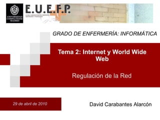 Tema 2: Internet y World Wide Web 29 de abril de 2010 Regulaci ón  de la Red David Carabantes Alarcón GRADO DE ENFERMERÍA: INFORMÁTICA 
