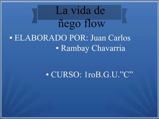 ● Rambay Chavarria
● CURSO: 1roB.G.U.”C”
La vida de
ñego flow
● ELABORADO POR: Juan Carlos
 