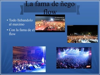 La fama de ñego
flow
● Todo llebandolo
al maximo
● Con la fama de el
flow
 