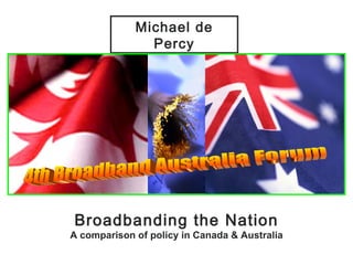 Broadbanding the Nation A comparison of policy in Canada & Australia Michael de Percy 4th Broadband Australia Forum 