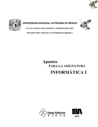 UNIVERSIDAD NACIONAL AUTÓNOMA DE MÉXICO
FACULTAD DE CONTADURÍA Y ADMINISTRACIÓN
DIVISIÓN DEL SISTEMA UNIVERSIDAD ABIERTA
Apuntes
PARA LA ASIGNATURA
INFORMÁTICA I
2003
 